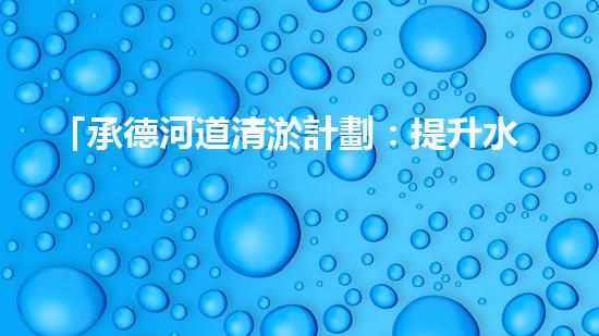 「承德河道清淤計劃：提升水質，保護生態(tài)，構建美麗流域」